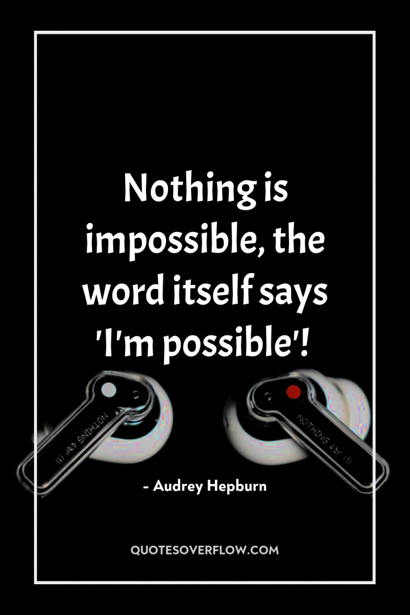 Nothing is impossible, the word itself says 'I'm possible'! 
