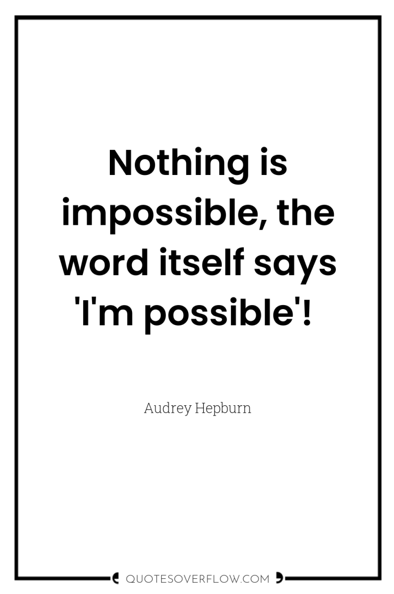 Nothing is impossible, the word itself says 'I'm possible'! 
