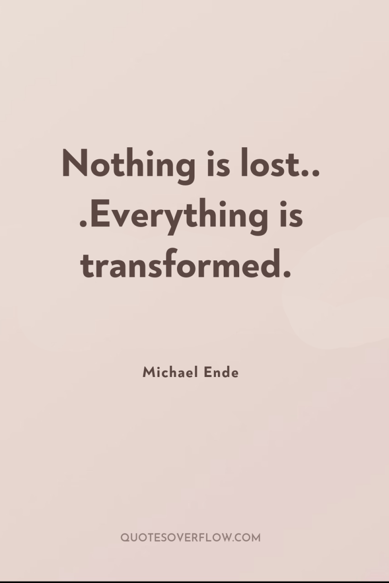 Nothing is lost.. .Everything is transformed. 
