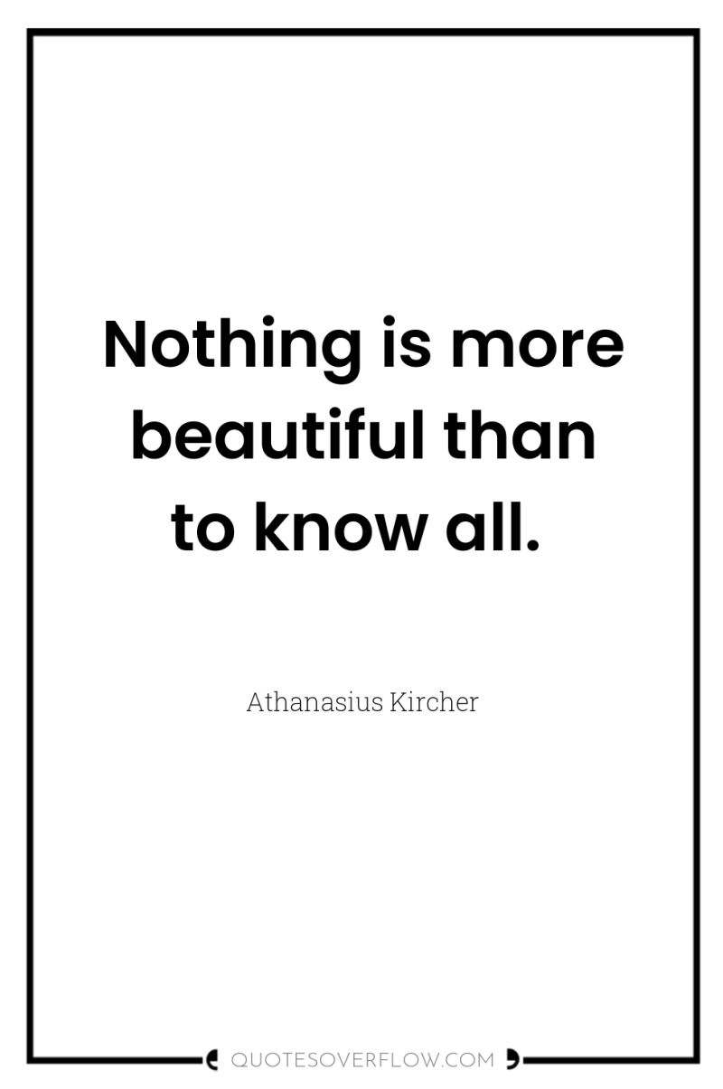 Nothing is more beautiful than to know all. 