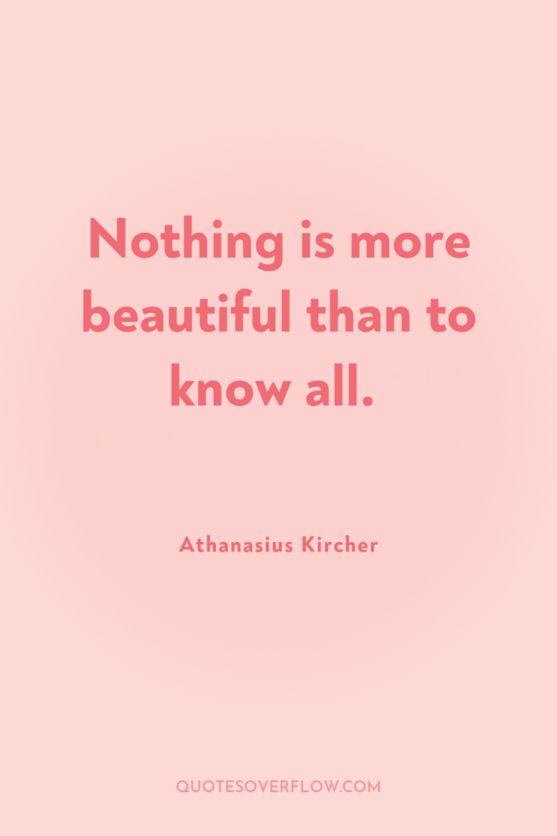 Nothing is more beautiful than to know all. 