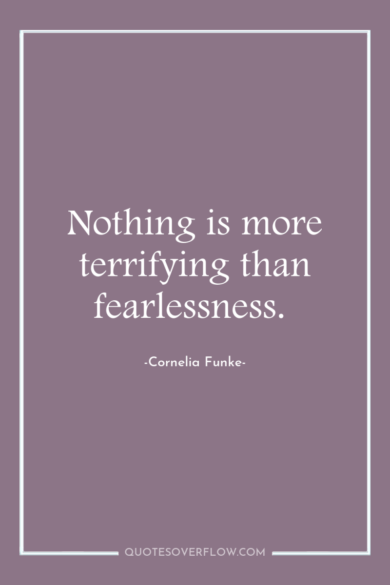 Nothing is more terrifying than fearlessness. 