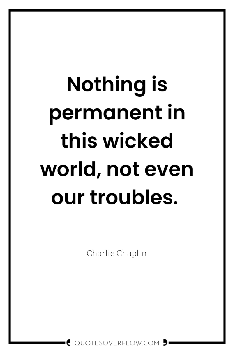 Nothing is permanent in this wicked world, not even our...