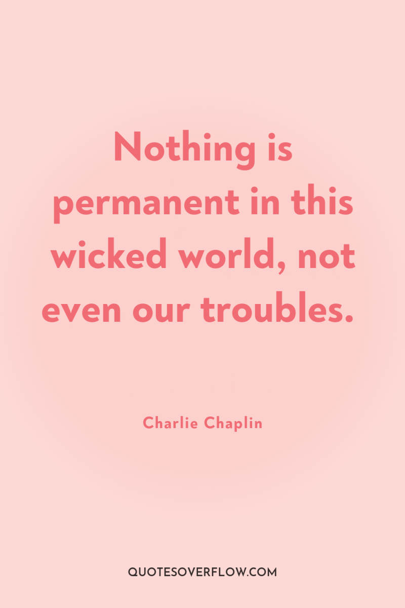 Nothing is permanent in this wicked world, not even our...