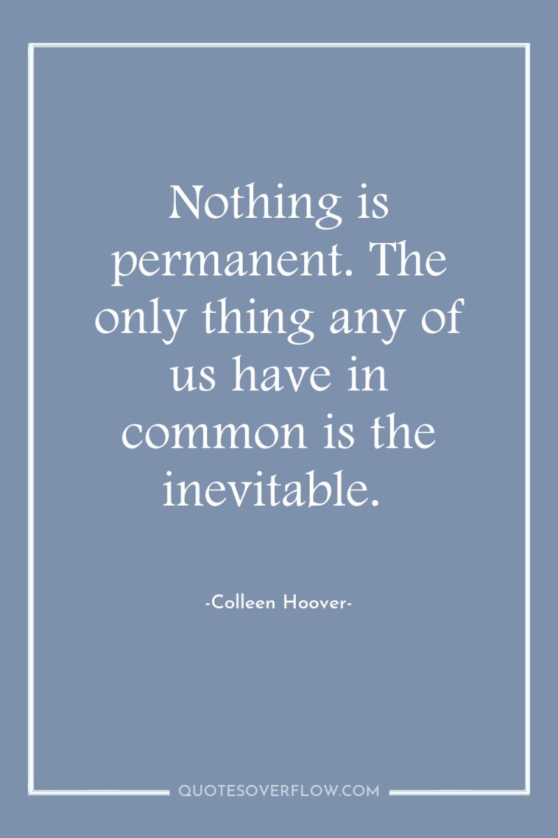 Nothing is permanent. The only thing any of us have...