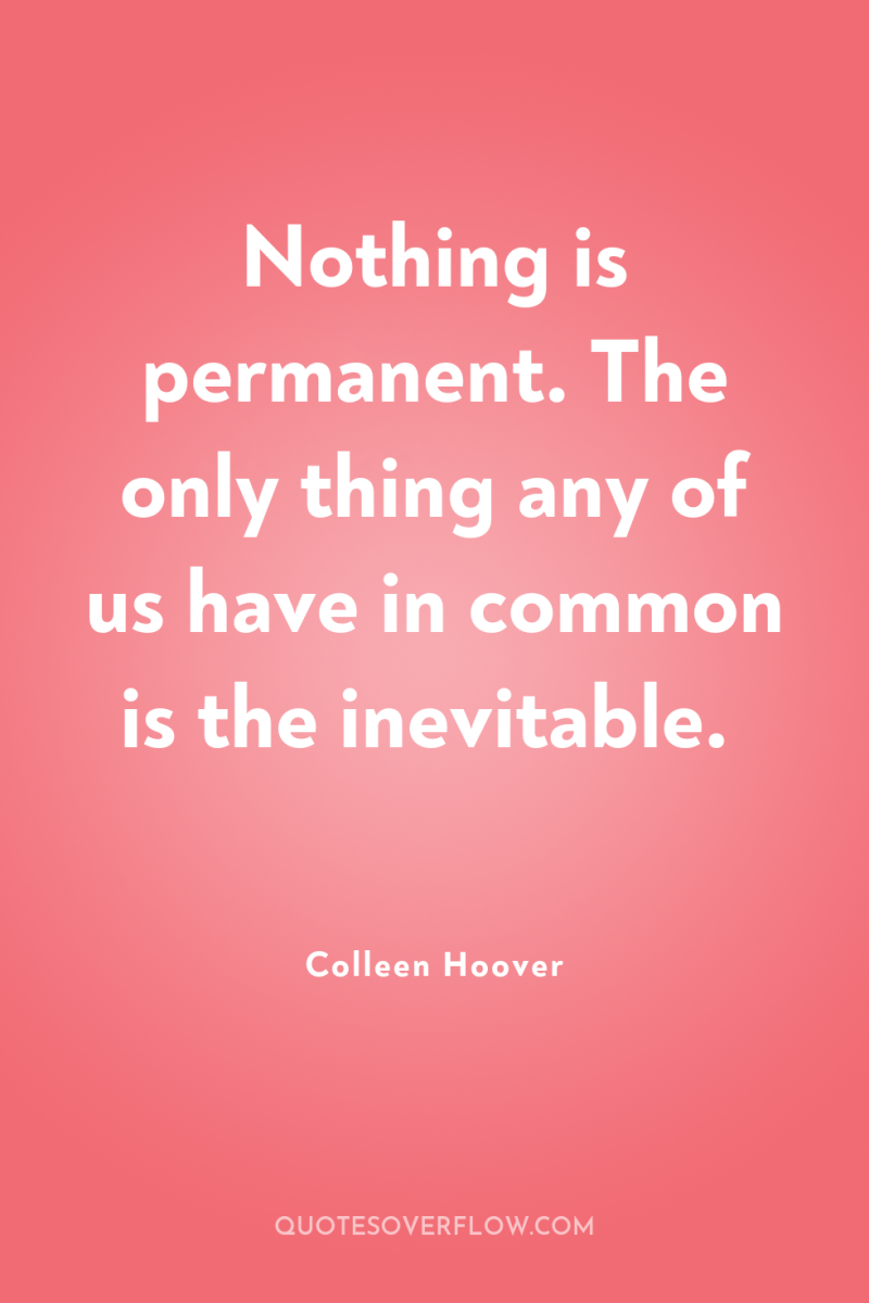 Nothing is permanent. The only thing any of us have...