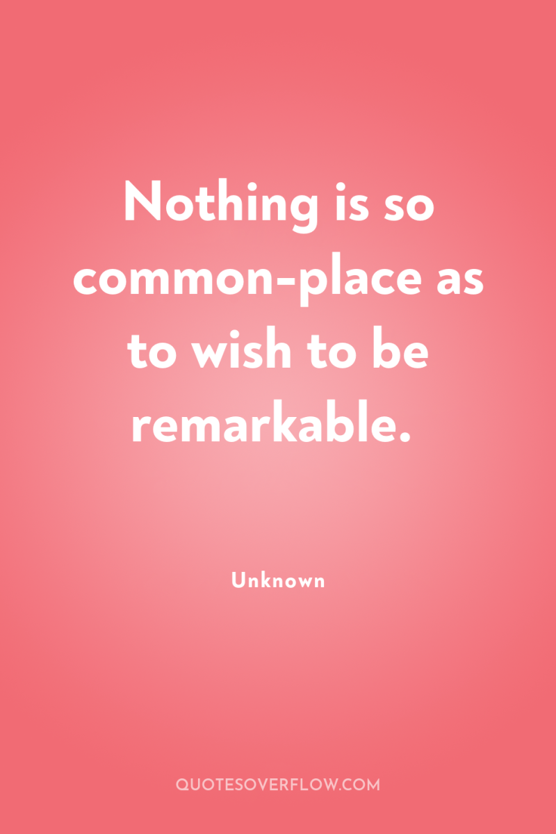 Nothing is so common-place as to wish to be remarkable. 