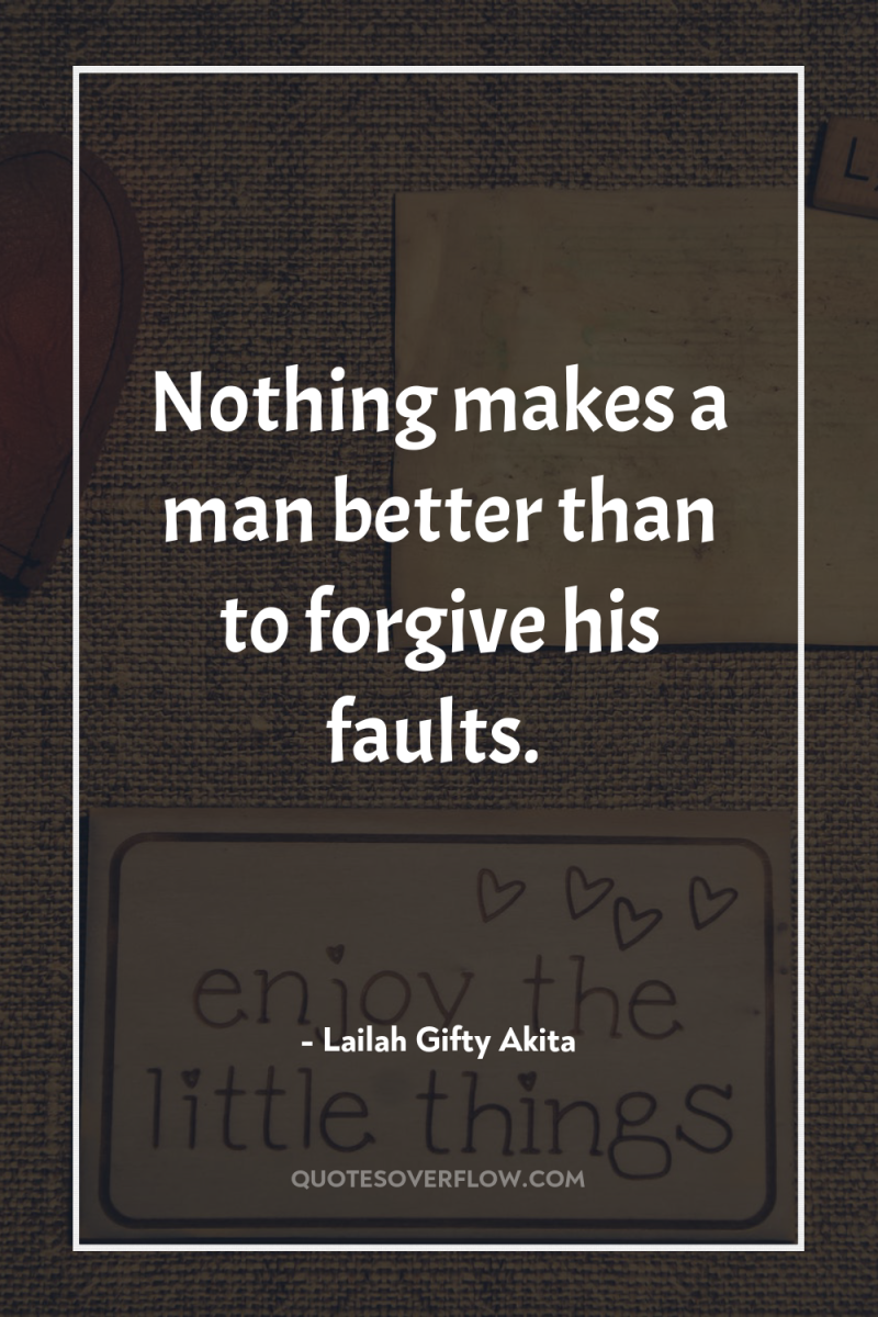 Nothing makes a man better than to forgive his faults. 