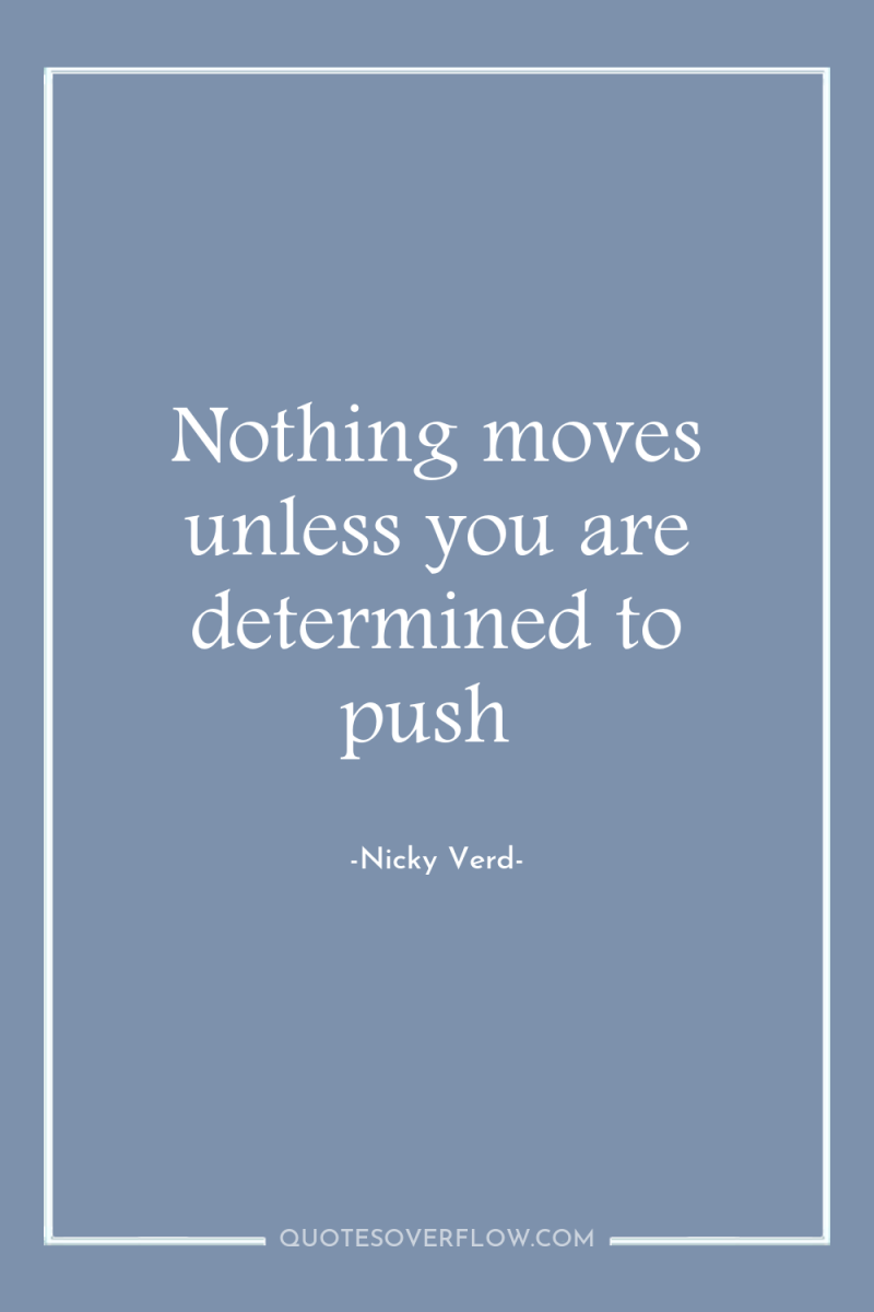 Nothing moves unless you are determined to push 