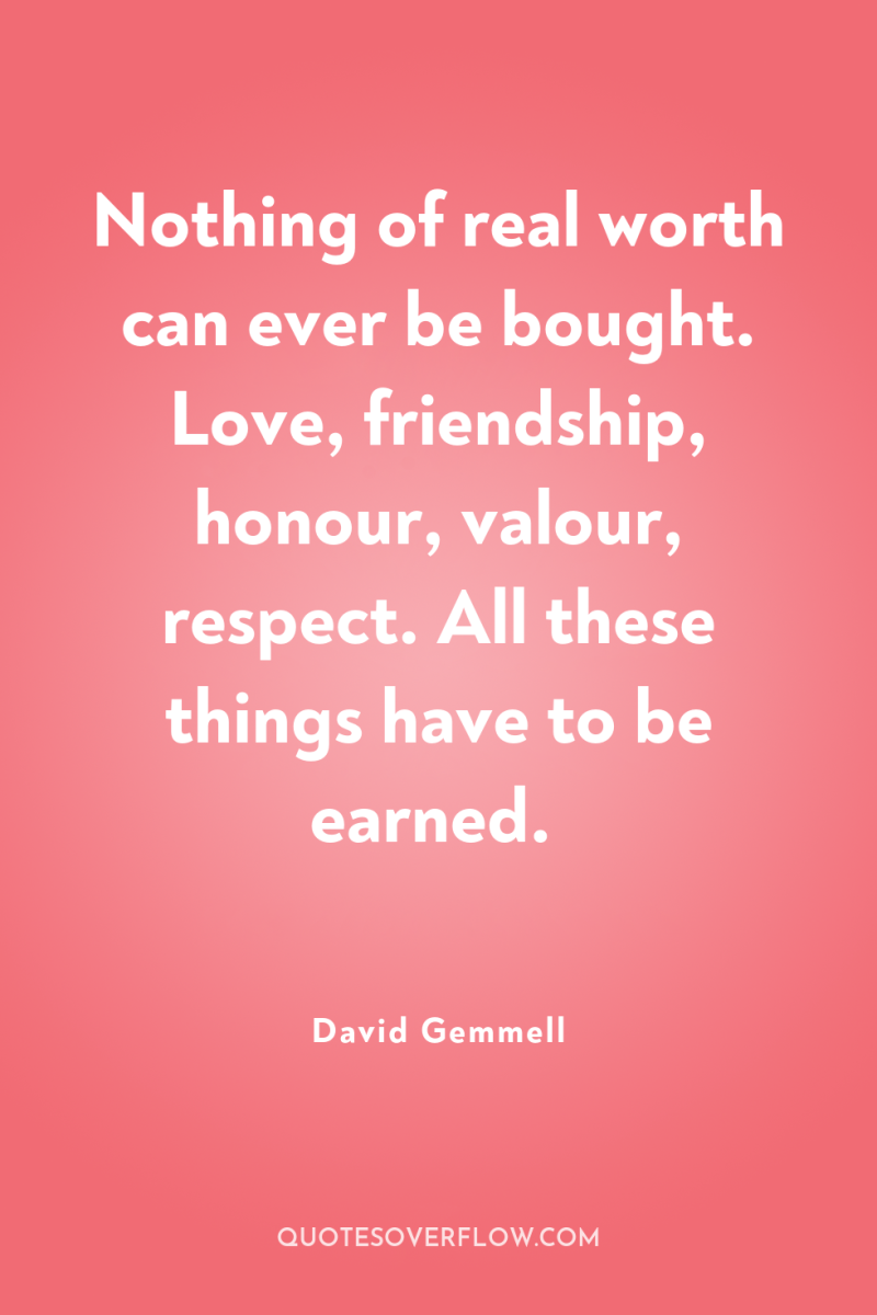 Nothing of real worth can ever be bought. Love, friendship,...