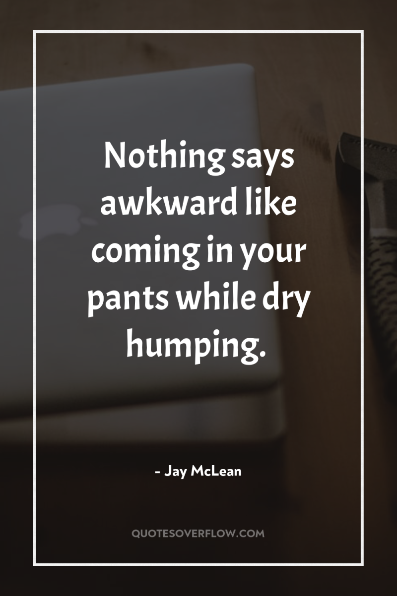 Nothing says awkward like coming in your pants while dry...