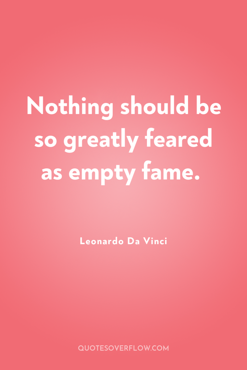 Nothing should be so greatly feared as empty fame. 
