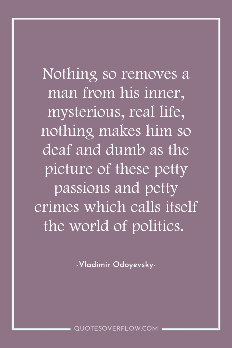Nothing so removes a man from his inner, mysterious, real...