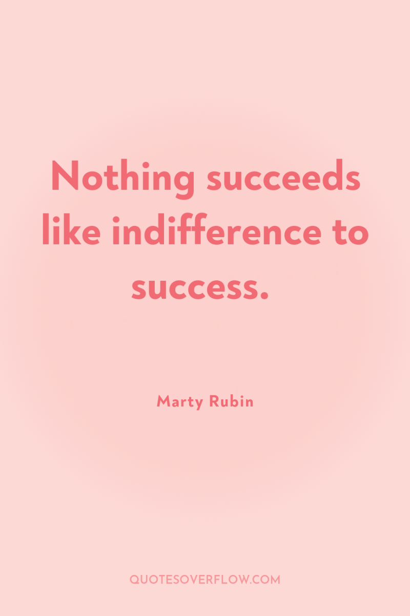Nothing succeeds like indifference to success. 