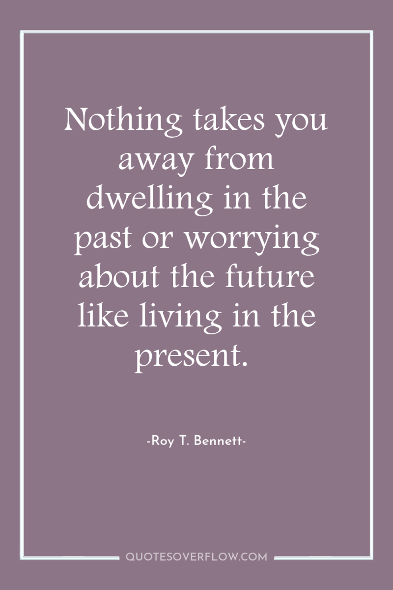 Nothing takes you away from dwelling in the past or...
