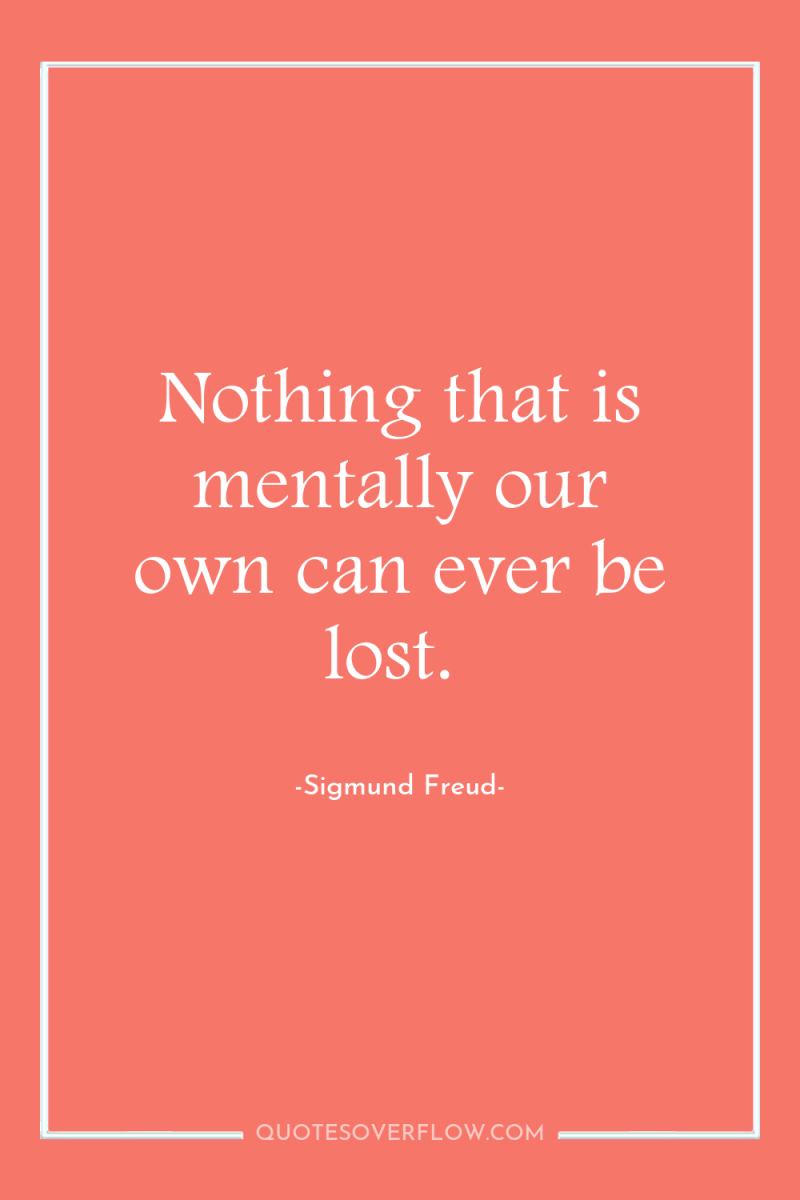 Nothing that is mentally our own can ever be lost. 