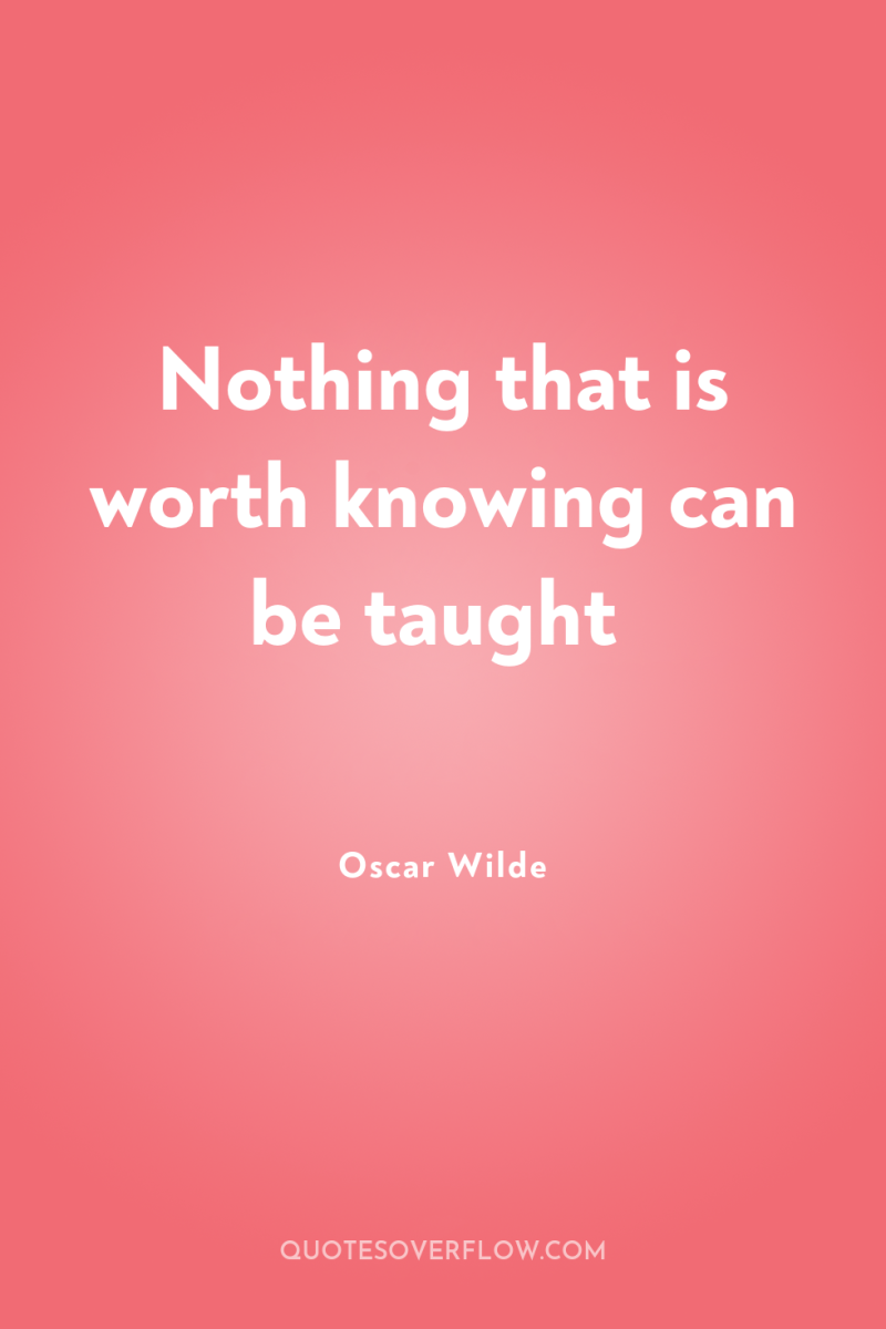 Nothing that is worth knowing can be taught 