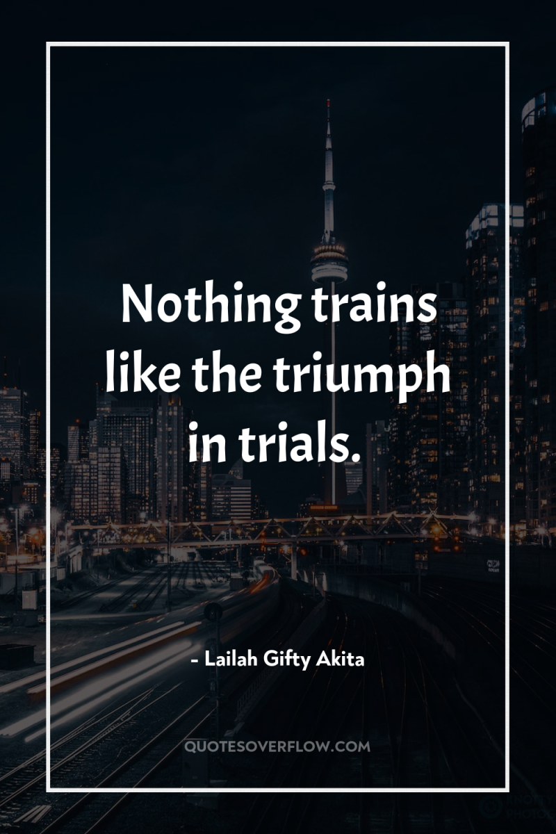 Nothing trains like the triumph in trials. 