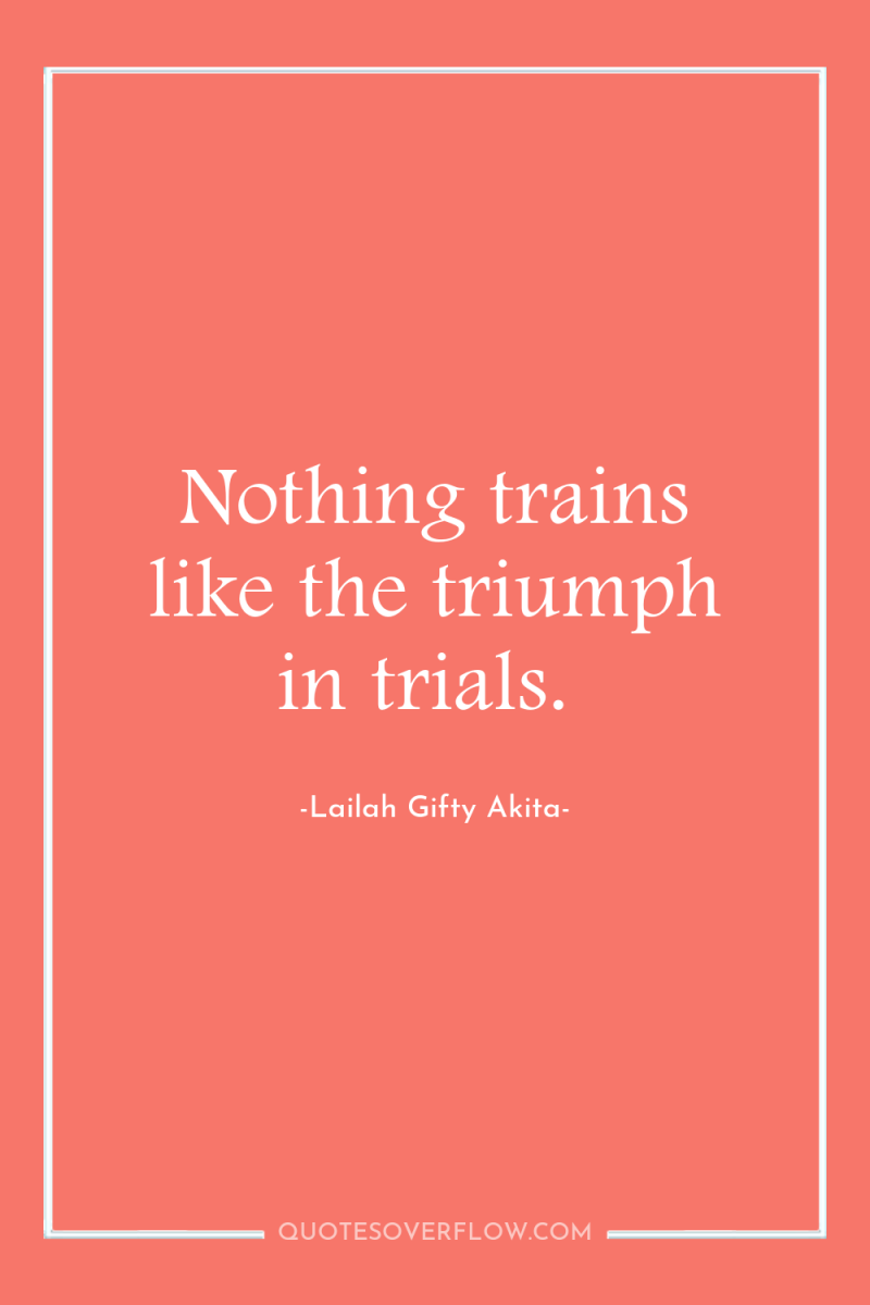 Nothing trains like the triumph in trials. 