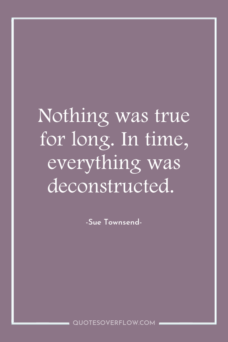 Nothing was true for long. In time, everything was deconstructed. 