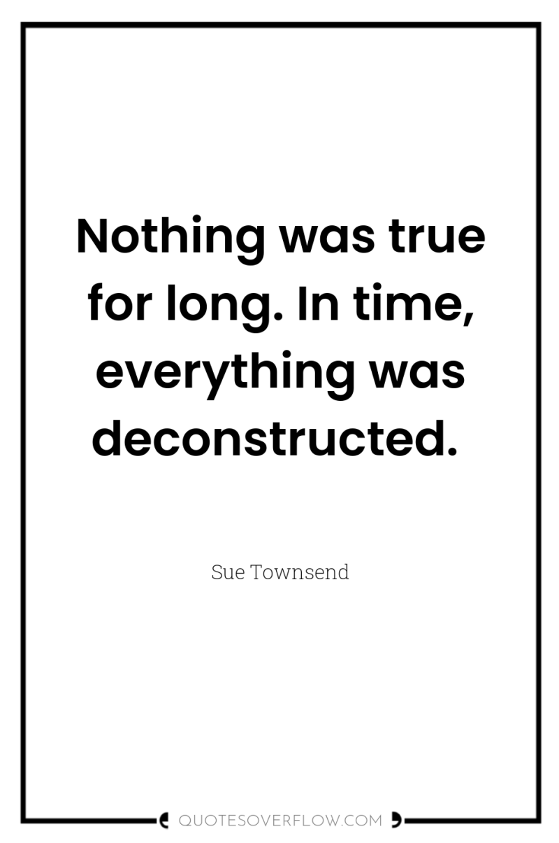 Nothing was true for long. In time, everything was deconstructed. 
