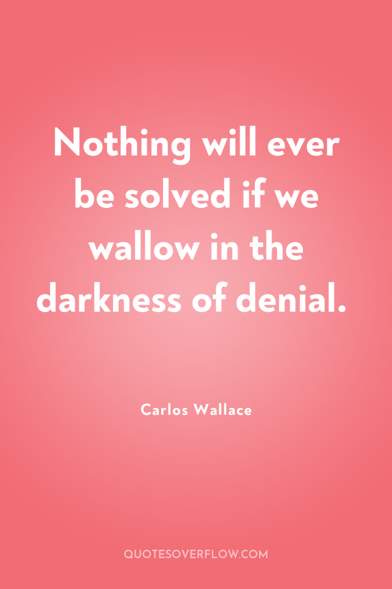Nothing will ever be solved if we wallow in the...