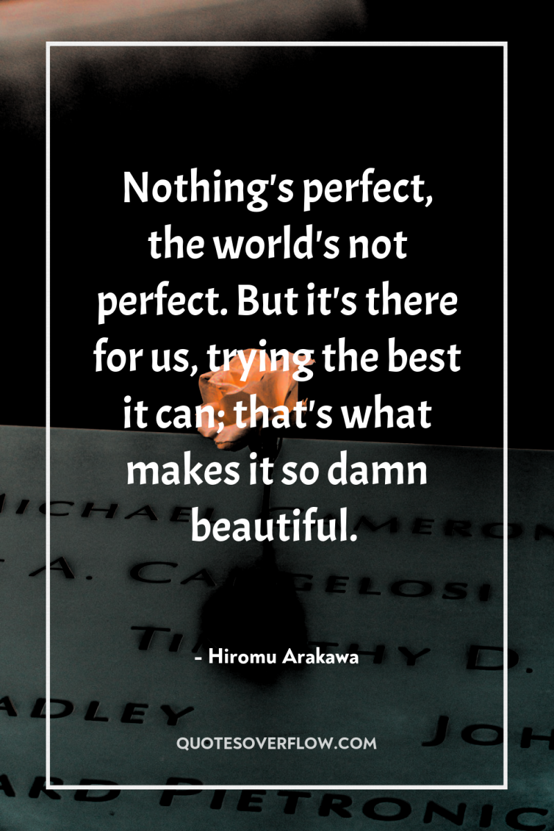 Nothing's perfect, the world's not perfect. But it's there for...