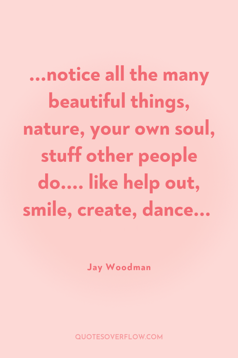 ...notice all the many beautiful things, nature, your own soul,...