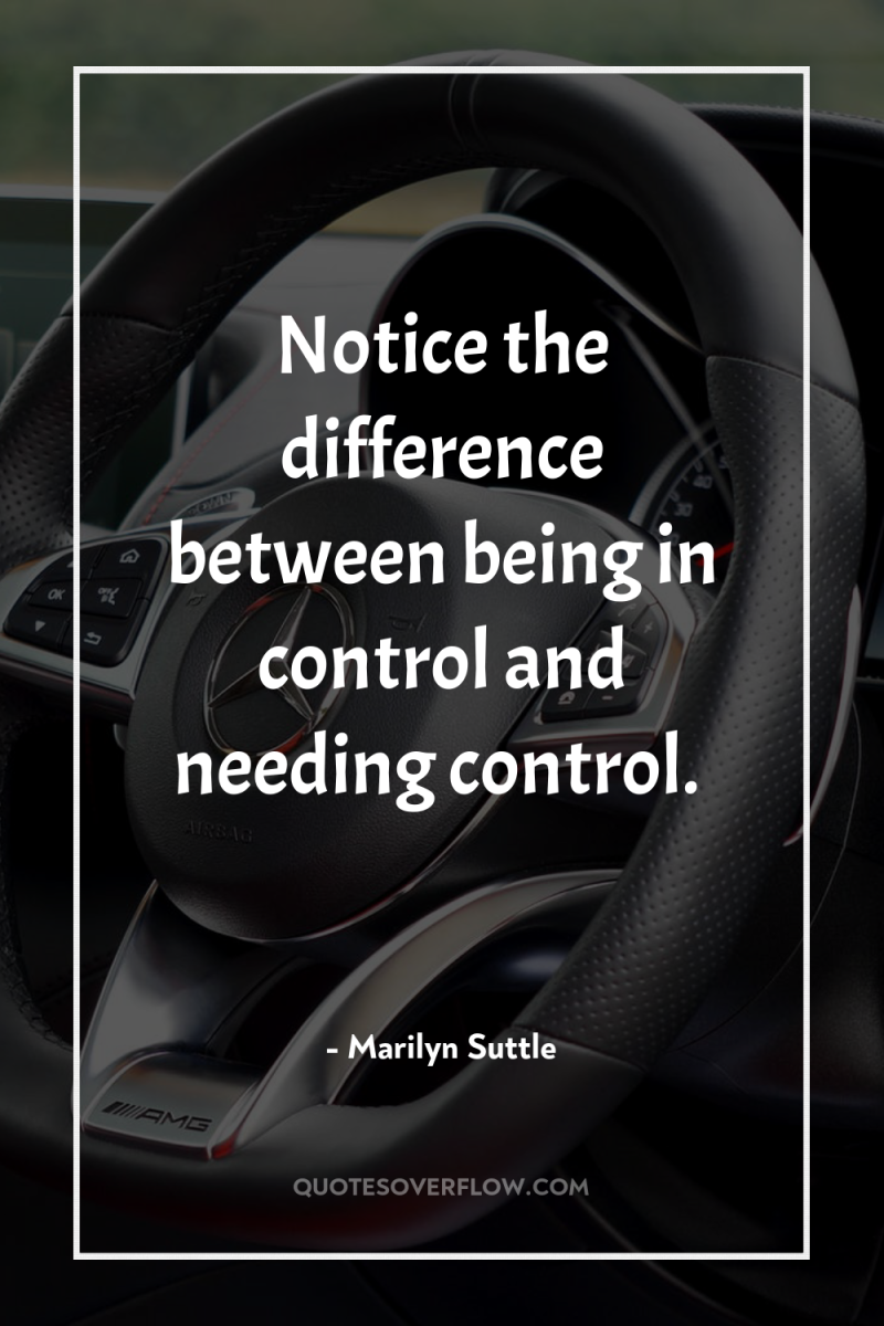 Notice the difference between being in control and needing control. 