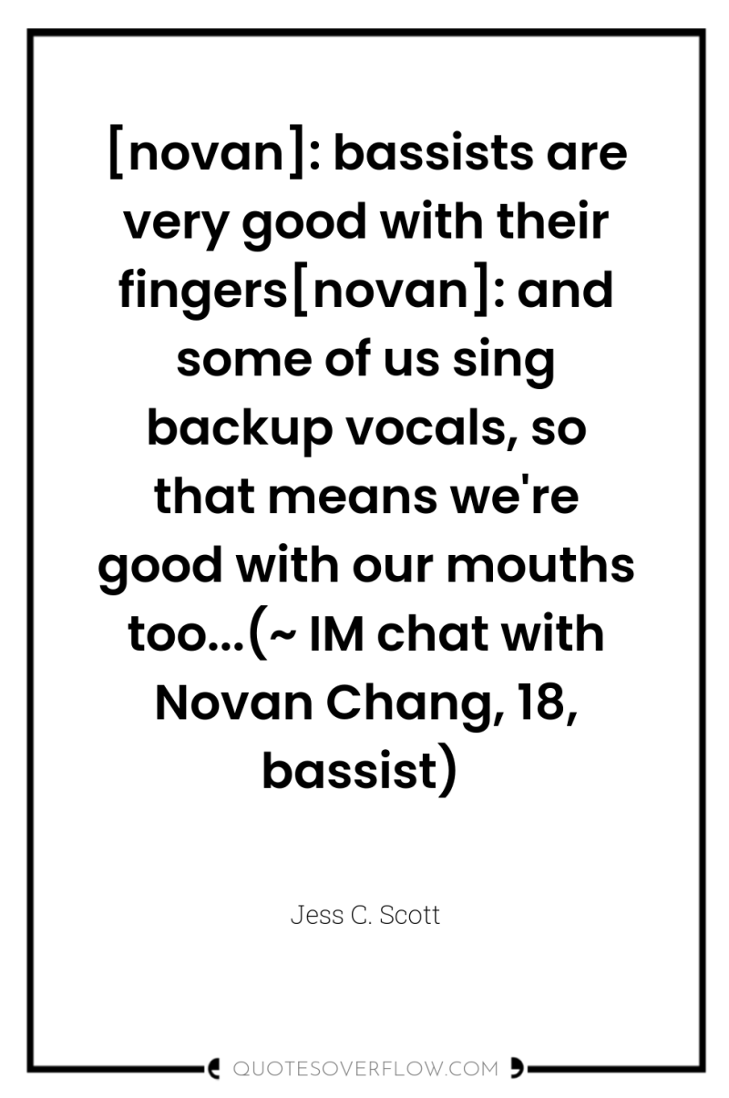 [novan]: bassists are very good with their fingers[novan]: and some...
