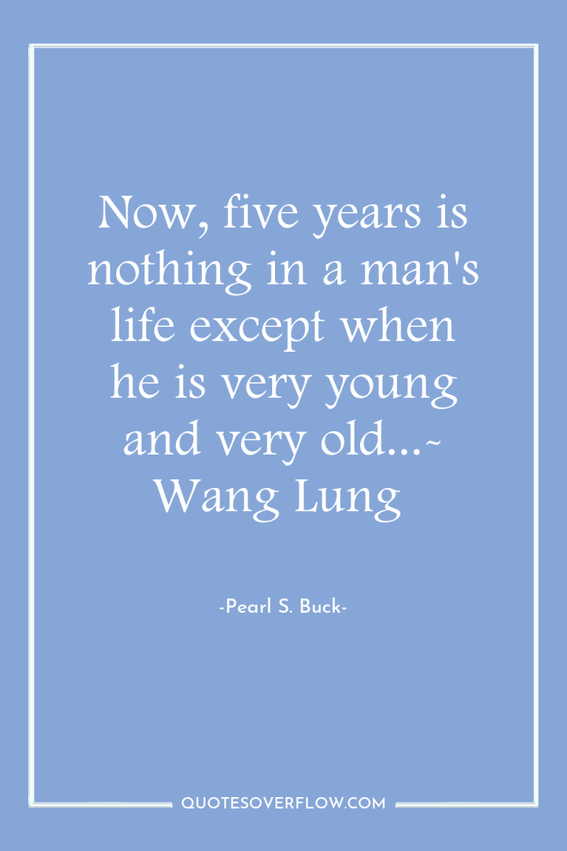 Now, five years is nothing in a man's life except...