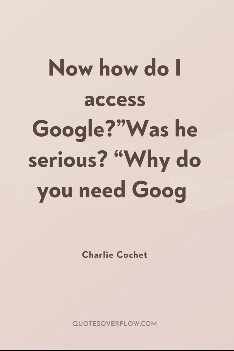 Now how do I access Google?”Was he serious? “Why do...