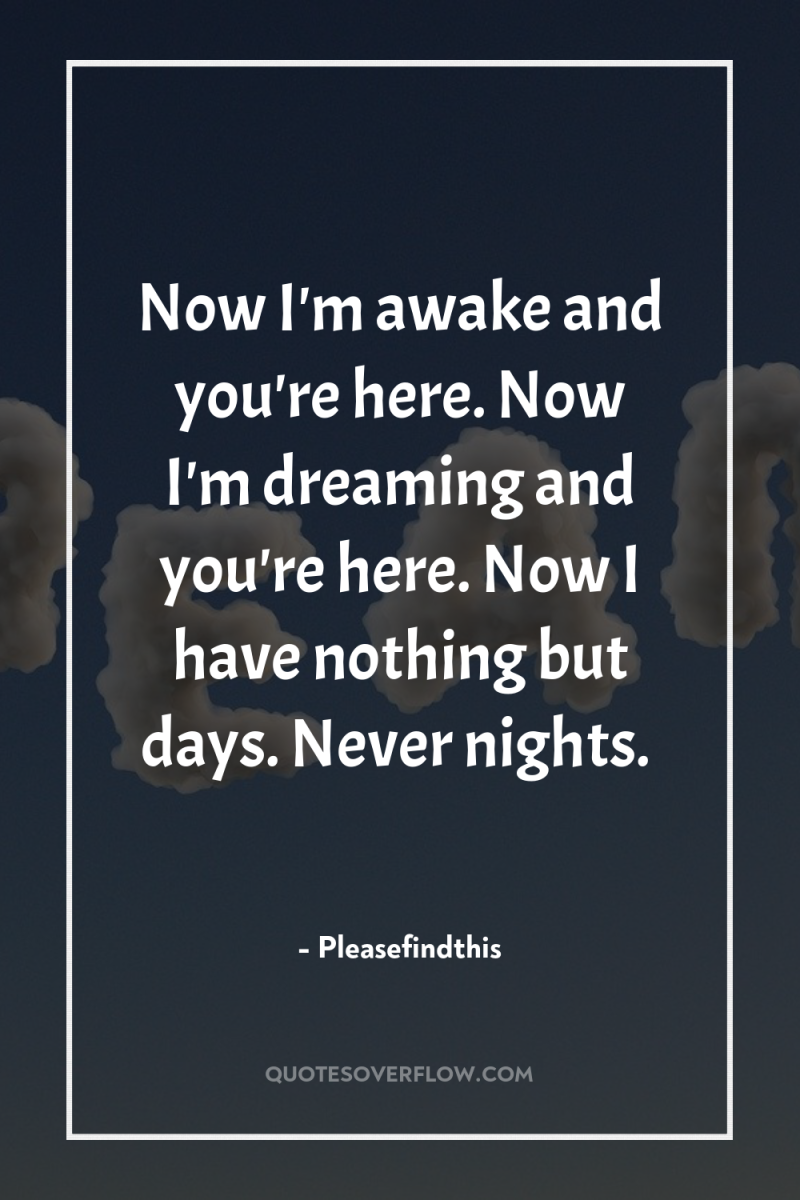 Now I'm awake and you're here. Now I'm dreaming and...
