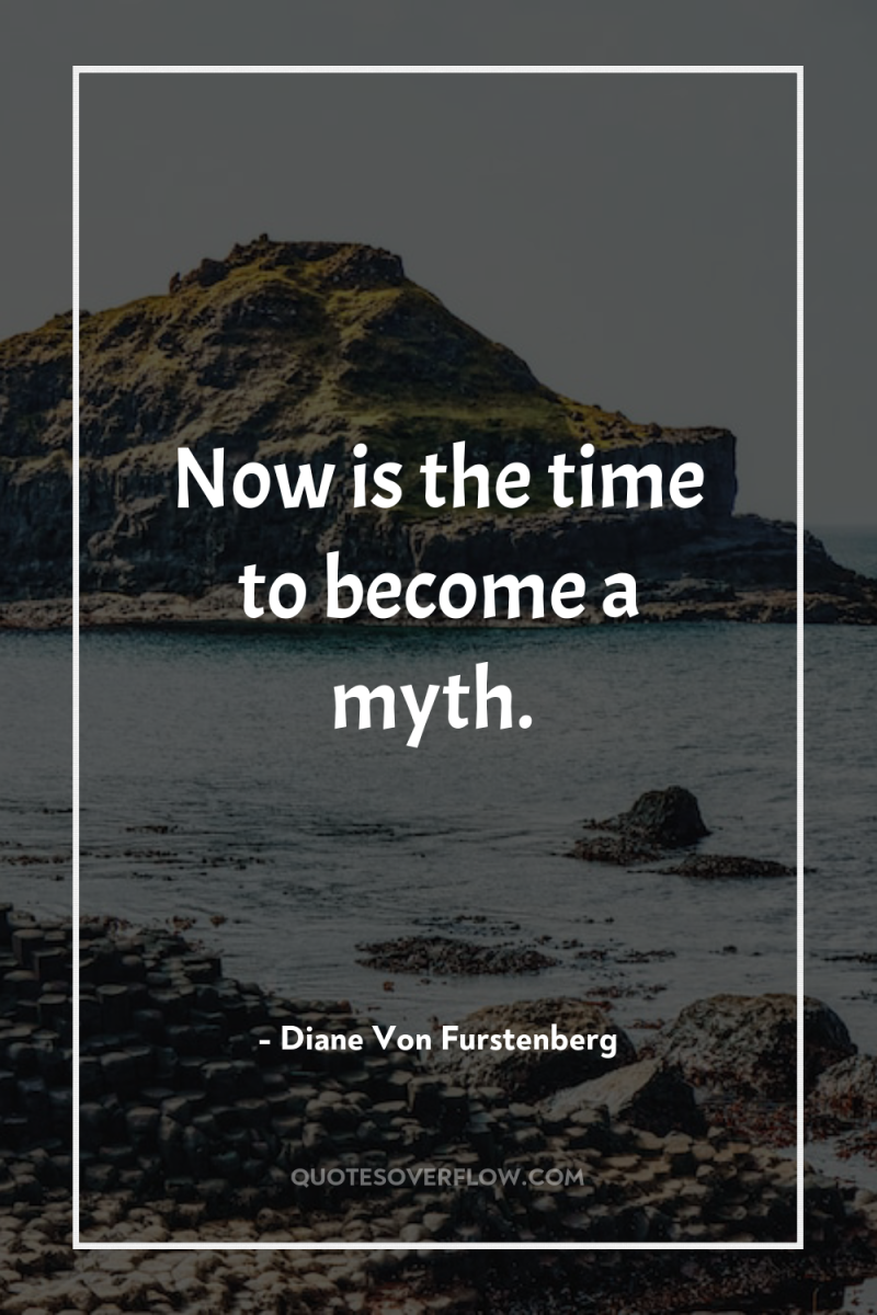 Now is the time to become a myth. 