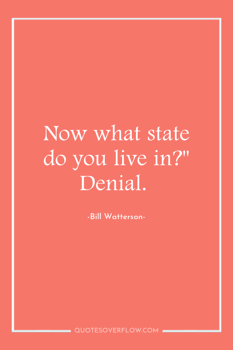 Now what state do you live in?'' Denial. 