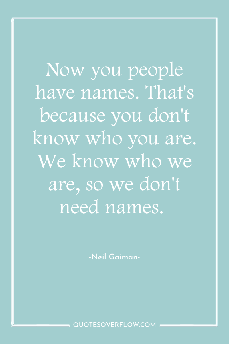 Now you people have names. That's because you don't know...