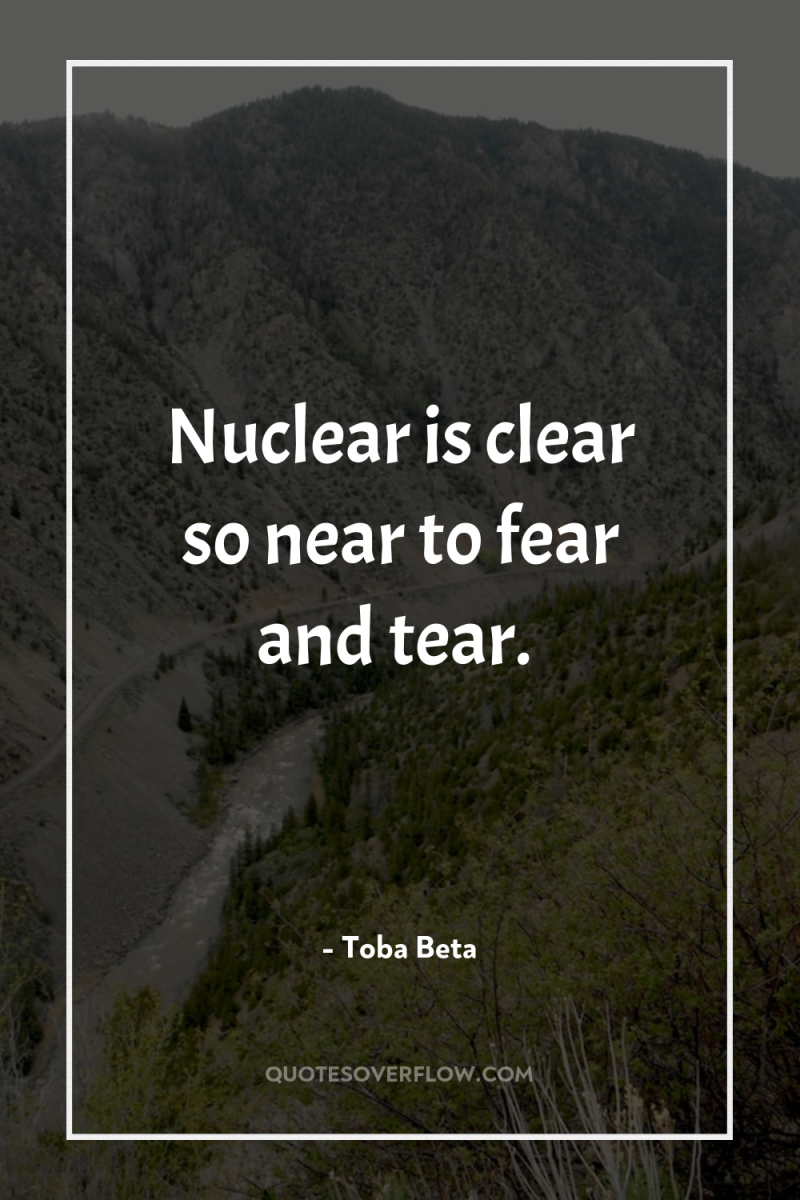 Nuclear is clear so near to fear and tear. 