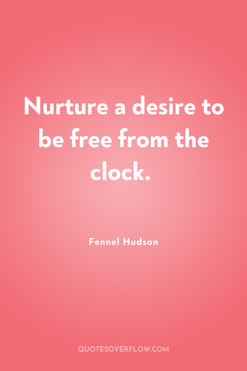 Nurture a desire to be free from the clock. 