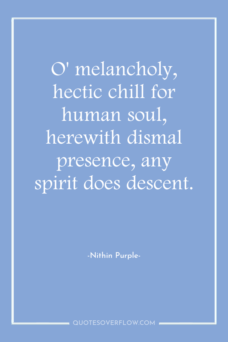 O' melancholy, hectic chill for human soul, herewith dismal presence,...