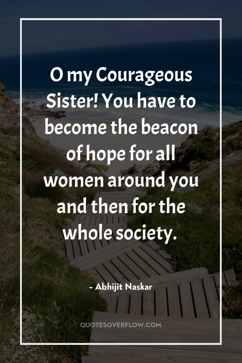 O my Courageous Sister! You have to become the beacon...