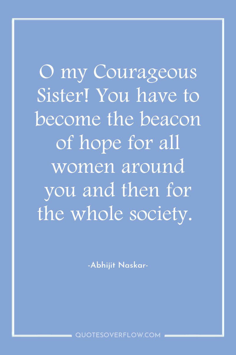 O my Courageous Sister! You have to become the beacon...
