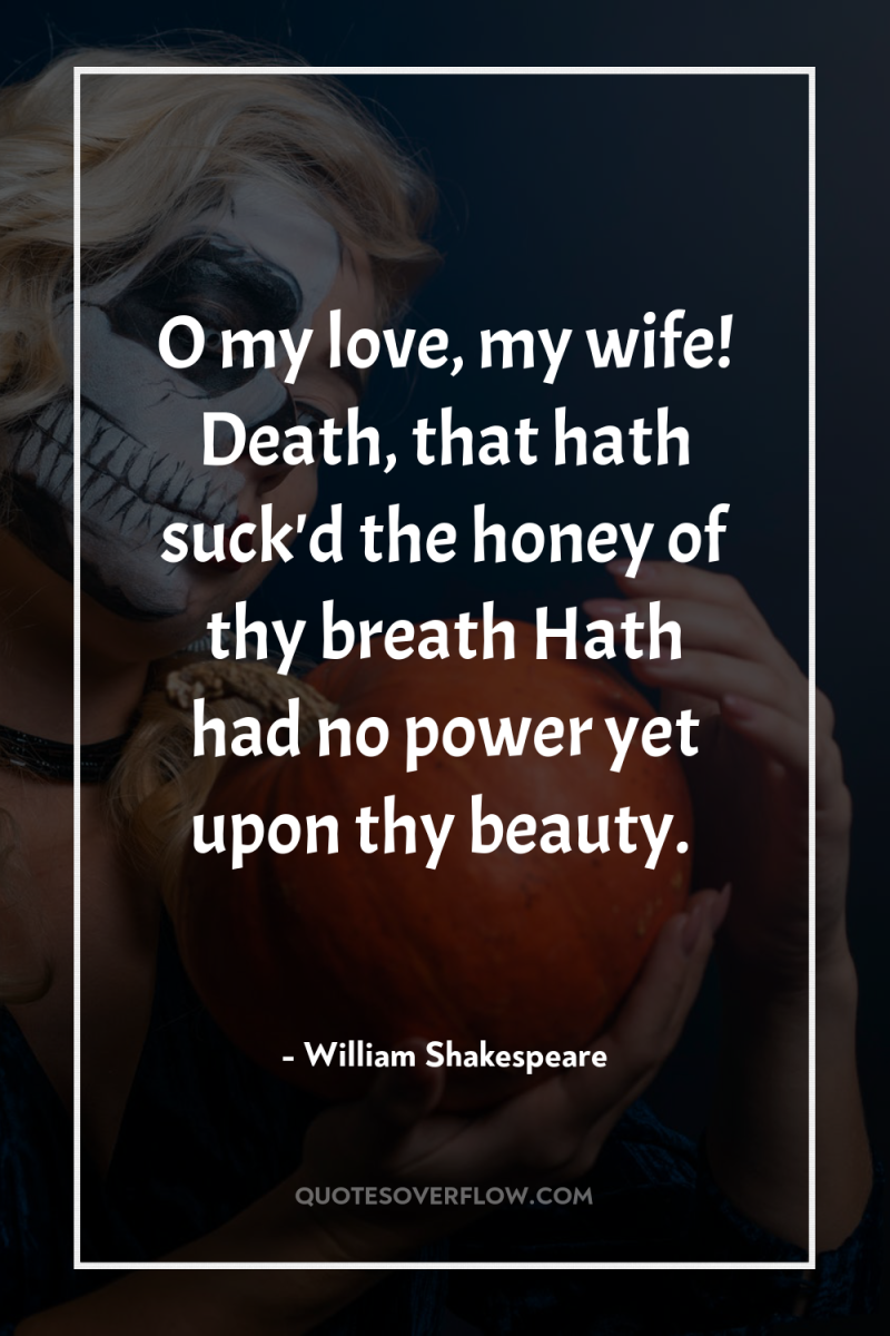 O my love, my wife! Death, that hath suck'd the...
