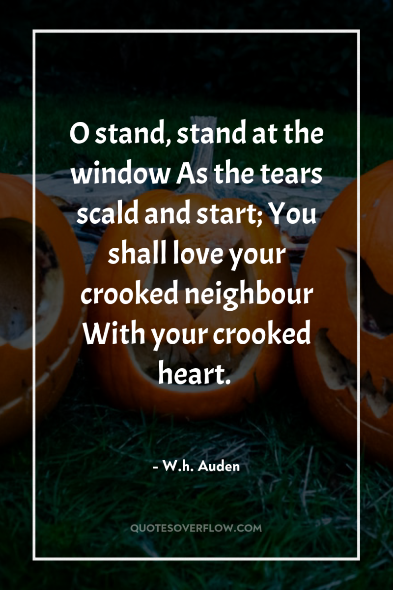 O stand, stand at the window As the tears scald...