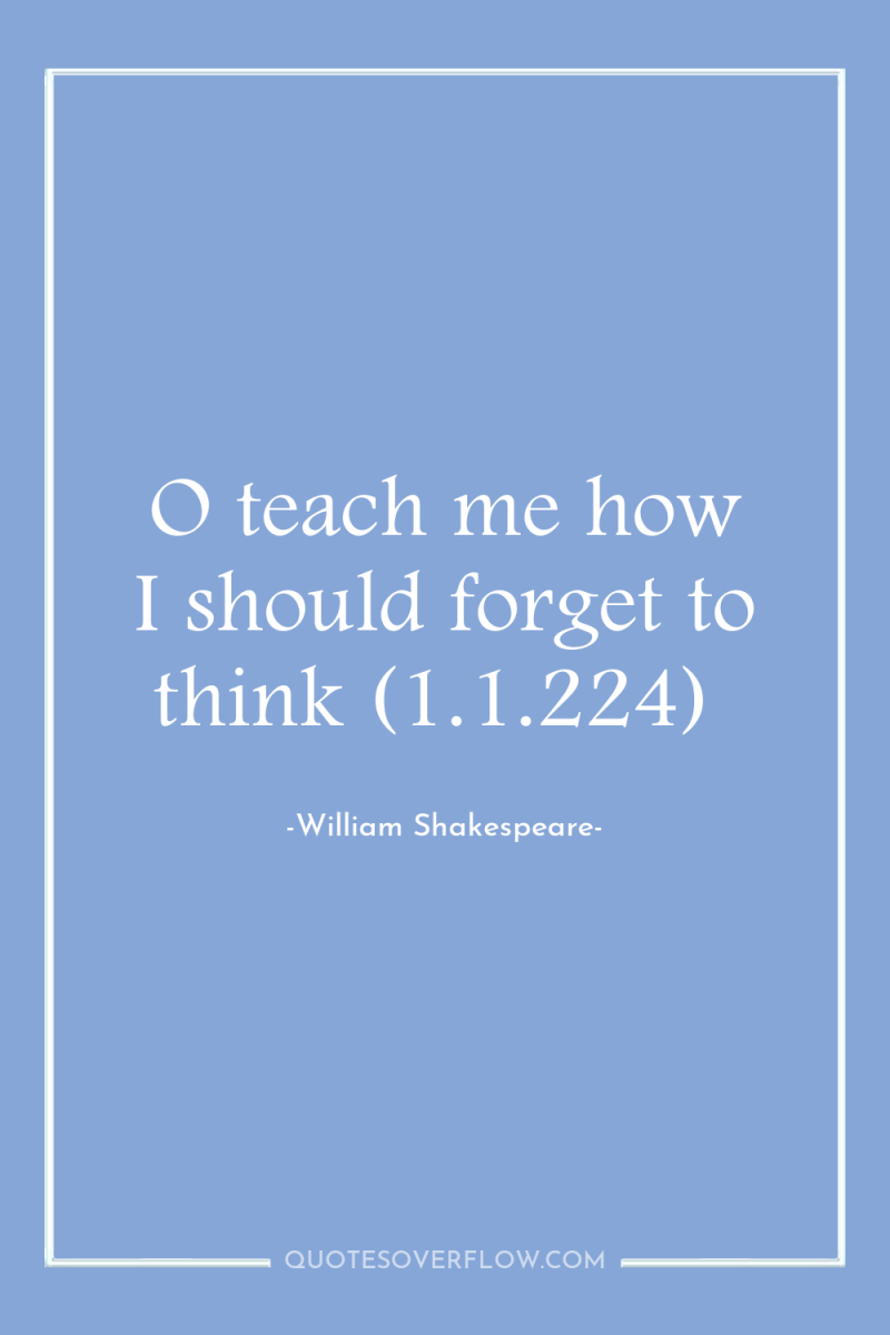 O teach me how I should forget to think (1.1.224) 