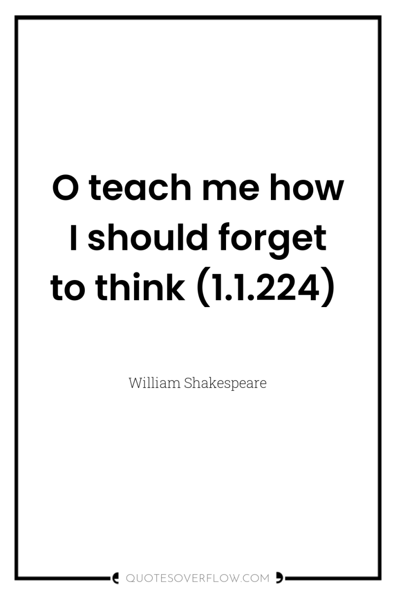 O teach me how I should forget to think (1.1.224) 