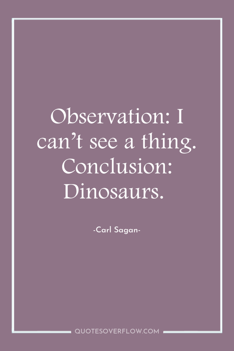 Observation: I can’t see a thing. Conclusion: Dinosaurs. 