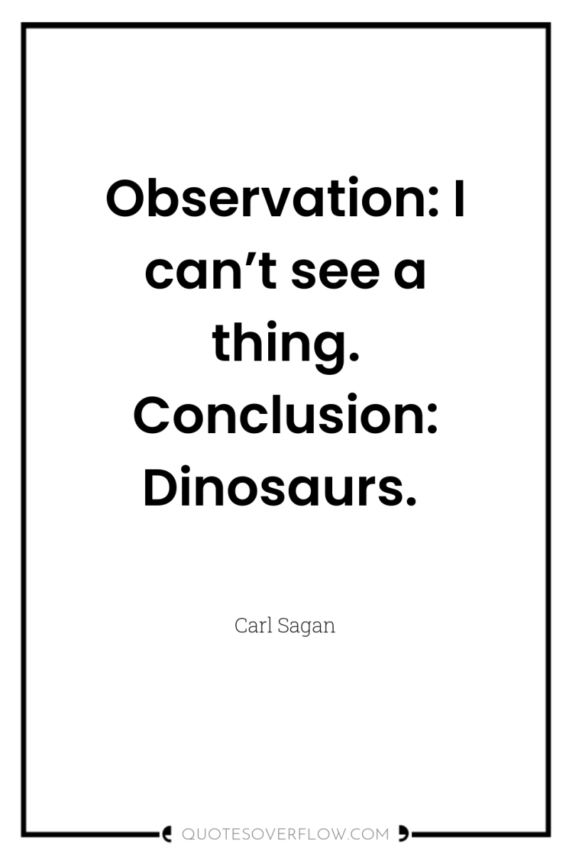 Observation: I can’t see a thing. Conclusion: Dinosaurs. 
