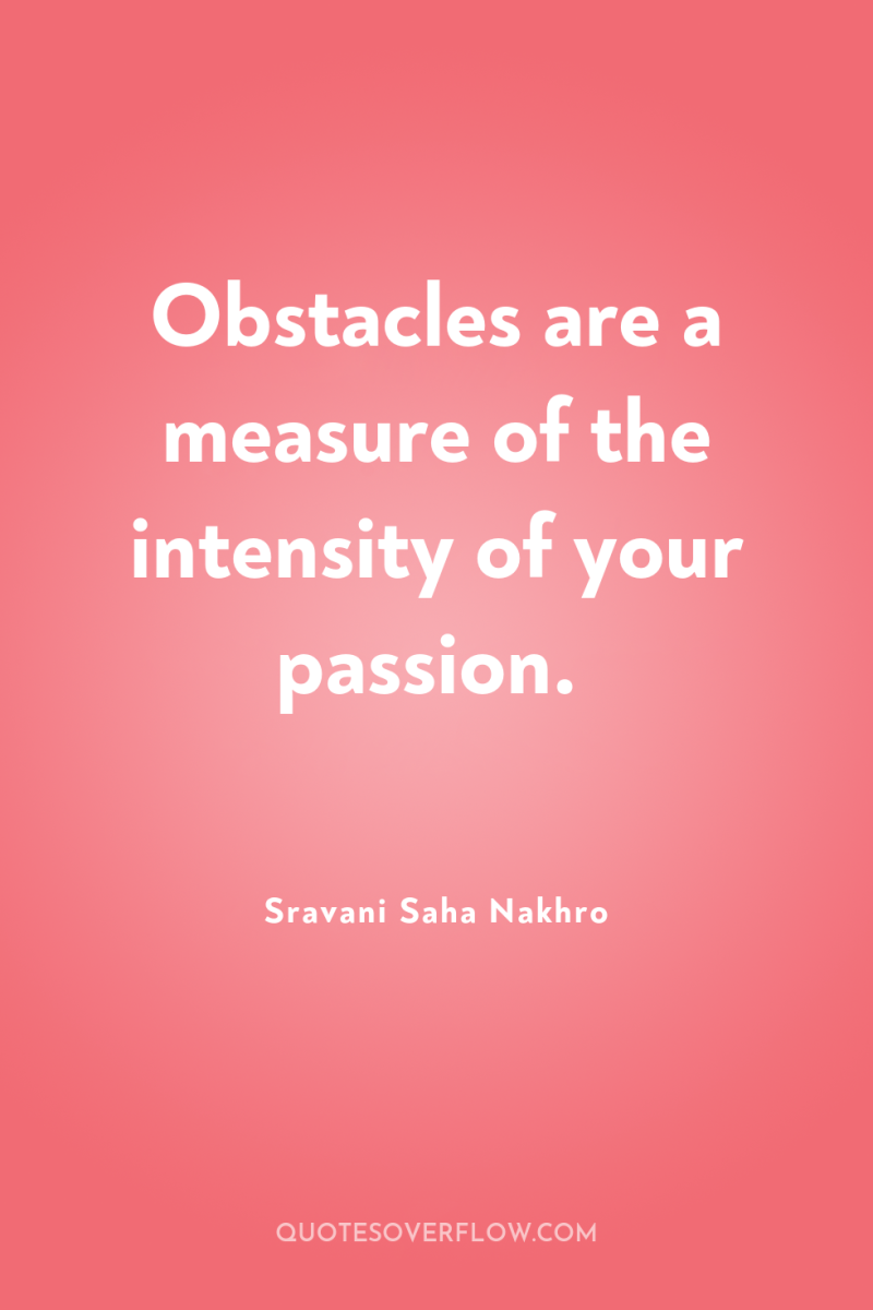 Obstacles are a measure of the intensity of your passion. 