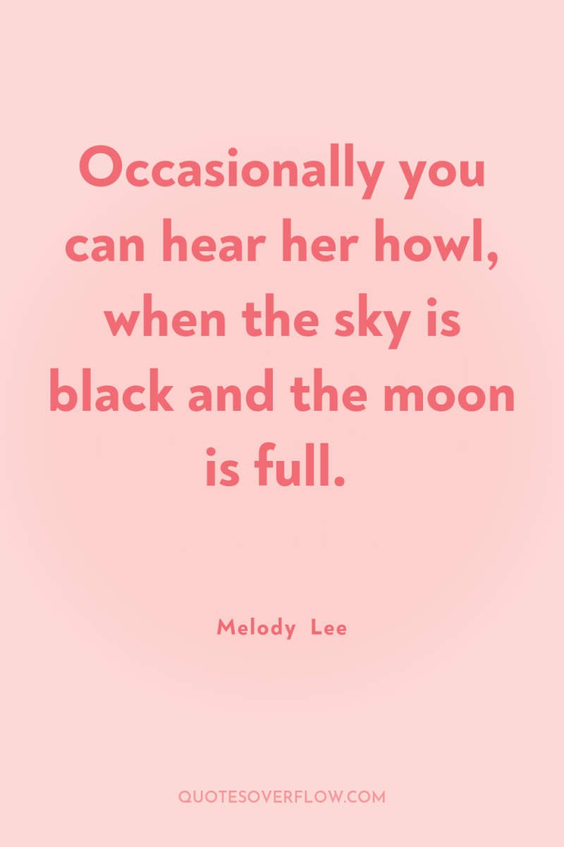 Occasionally you can hear her howl, when the sky is...