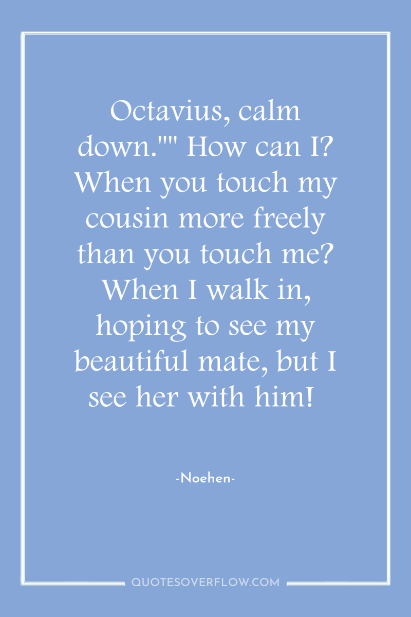 Octavius, calm down.